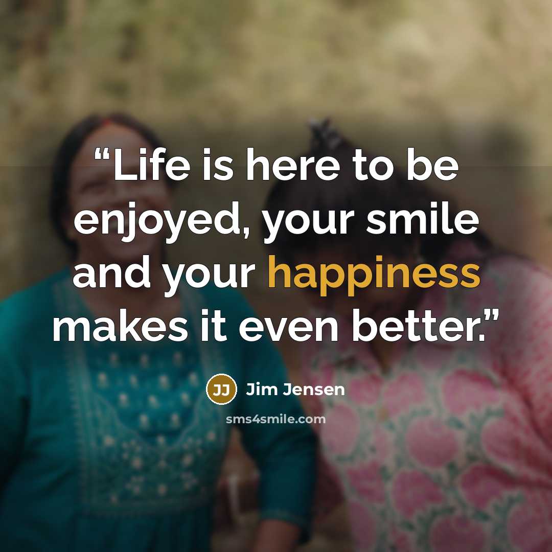 “Life is here to be enjoyed, your smile and your happiness makes it even better.” quote by Jim Jensen