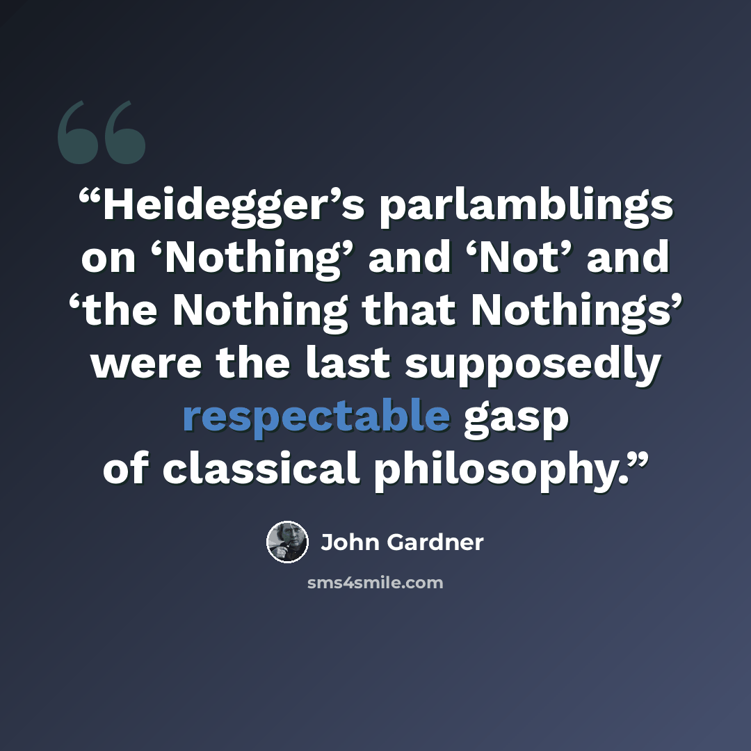 “Heidegger’s parlamblings on ‘Nothing’ and ‘Not’ and ‘the Nothing that Nothings’ were the last supposedly respectable gasp of classical philosophy.” quote by John Gardner