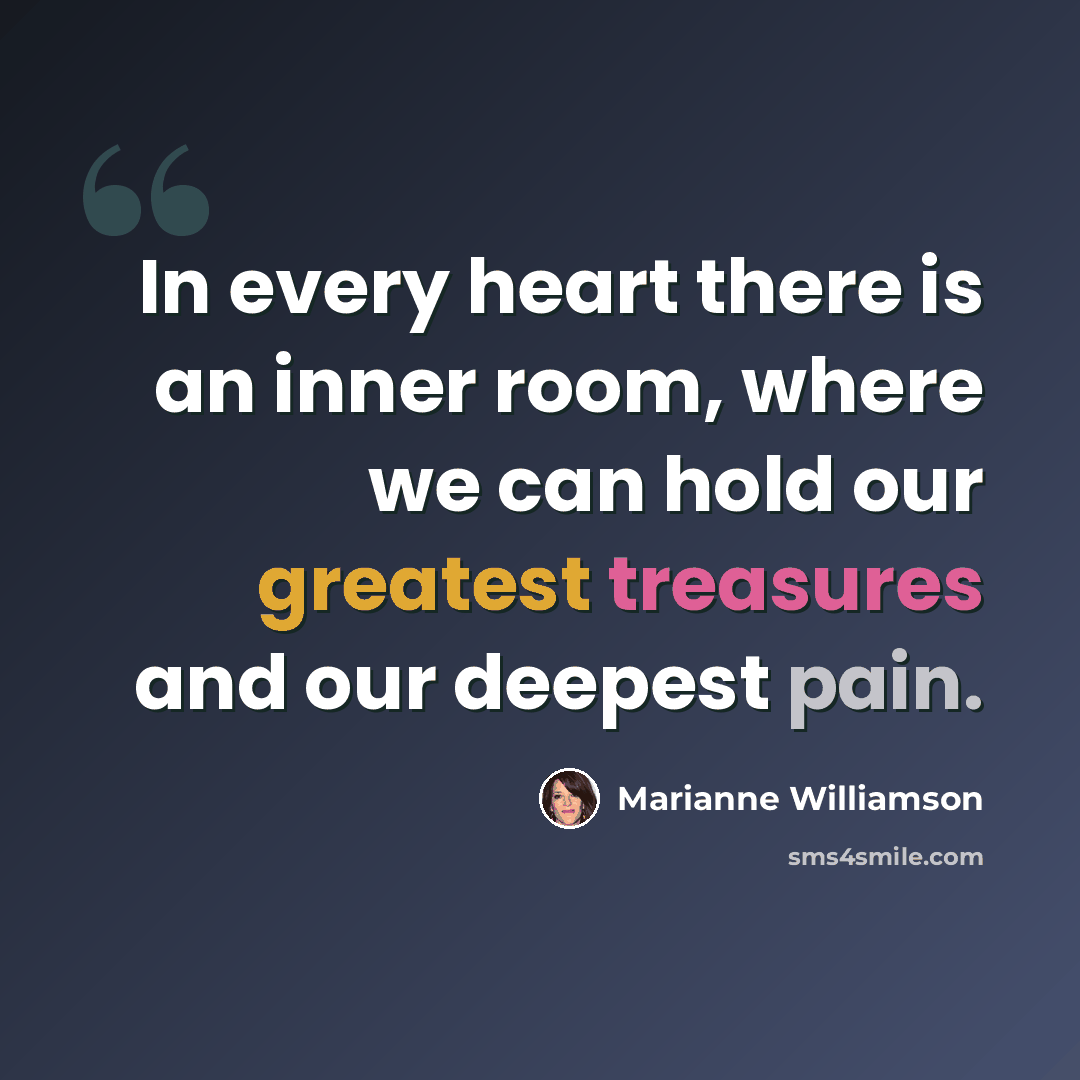 “In every heart there is an inner room, where we can hold our greatest treasures and our deepest pain.” quote by Marianne Williamson