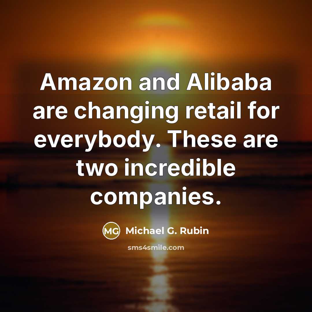 “Amazon and Alibaba are changing retail for everybody. These are two incredible companies.” quote by Michael G. Rubin