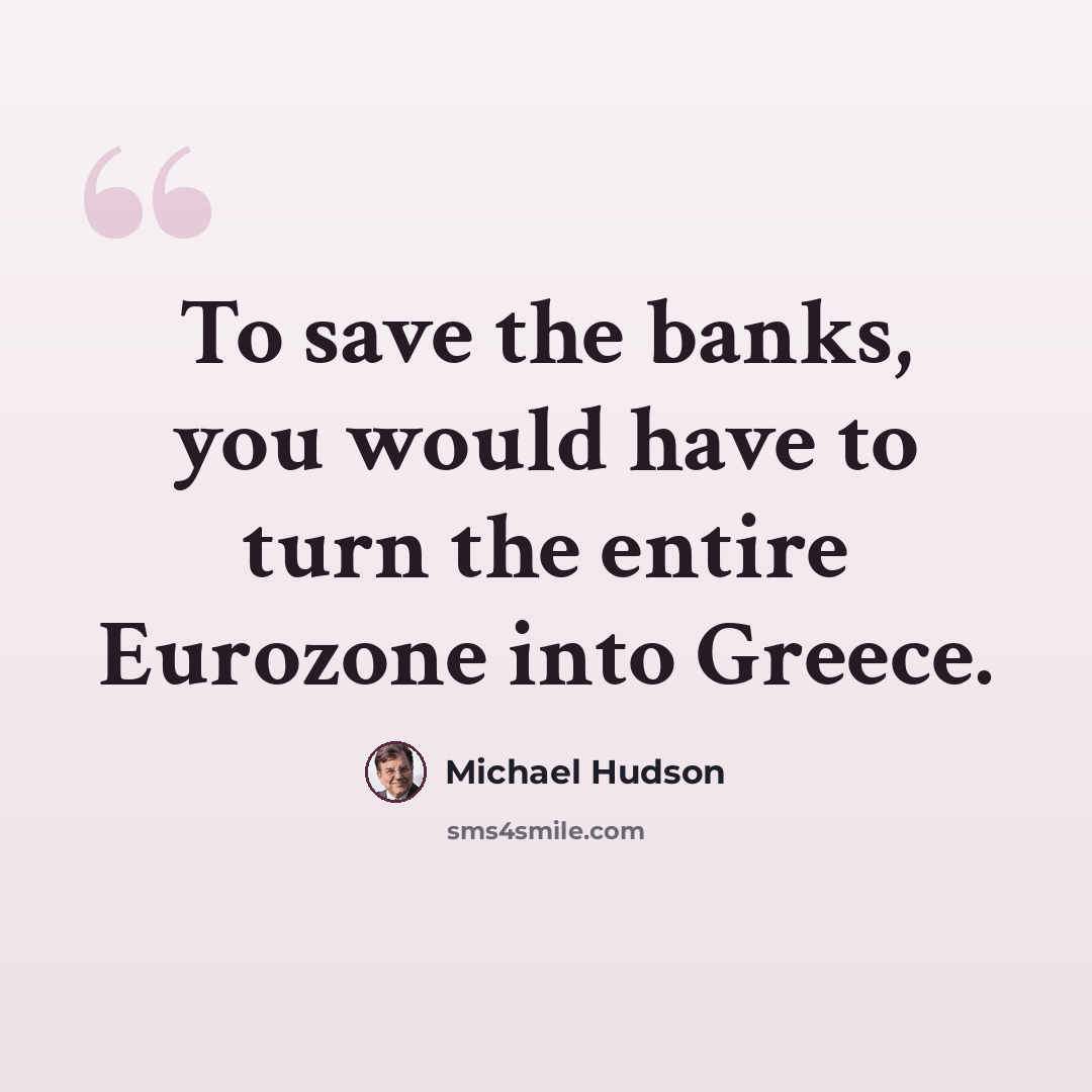 “To save the banks, you would have to turn the entire Eurozone into Greece.” quote by Michael Hudson