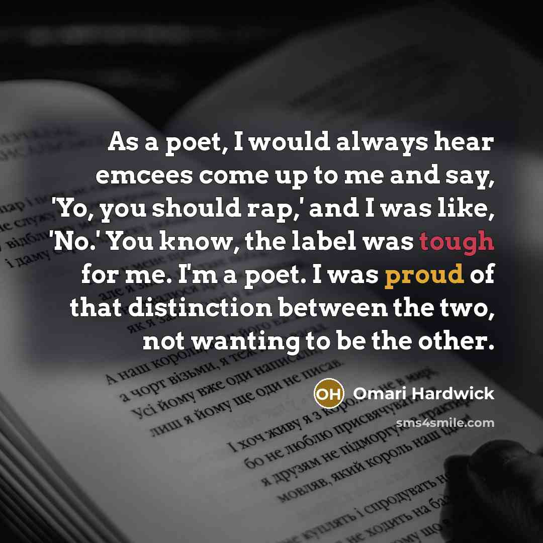 “As a poet, I would always hear emcees come up to me and say, 'Yo, you should rap,' and I was like, 'No.' You know, the label was tough for me. I'm a poet. I was proud of that distinction between the two, not wanting to be the other.” quote by Omari Hardwick