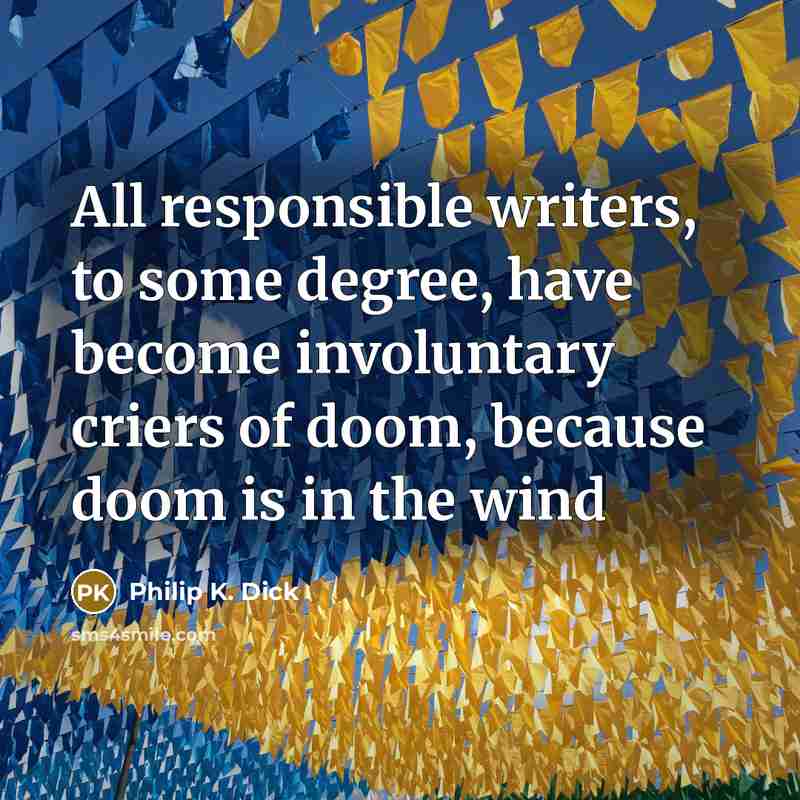 “All responsible writers, to some degree, have become involuntary criers of doom, because doom is in the wind” quote by Philip K. Dick