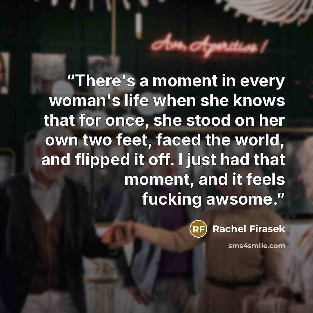 “There's a moment in every woman's life when she knows that for once, she stood on her own two feet, faced the world, and flipped it off. I just had that moment, and it feels fucking awsome.” quote by Rachel Firasek