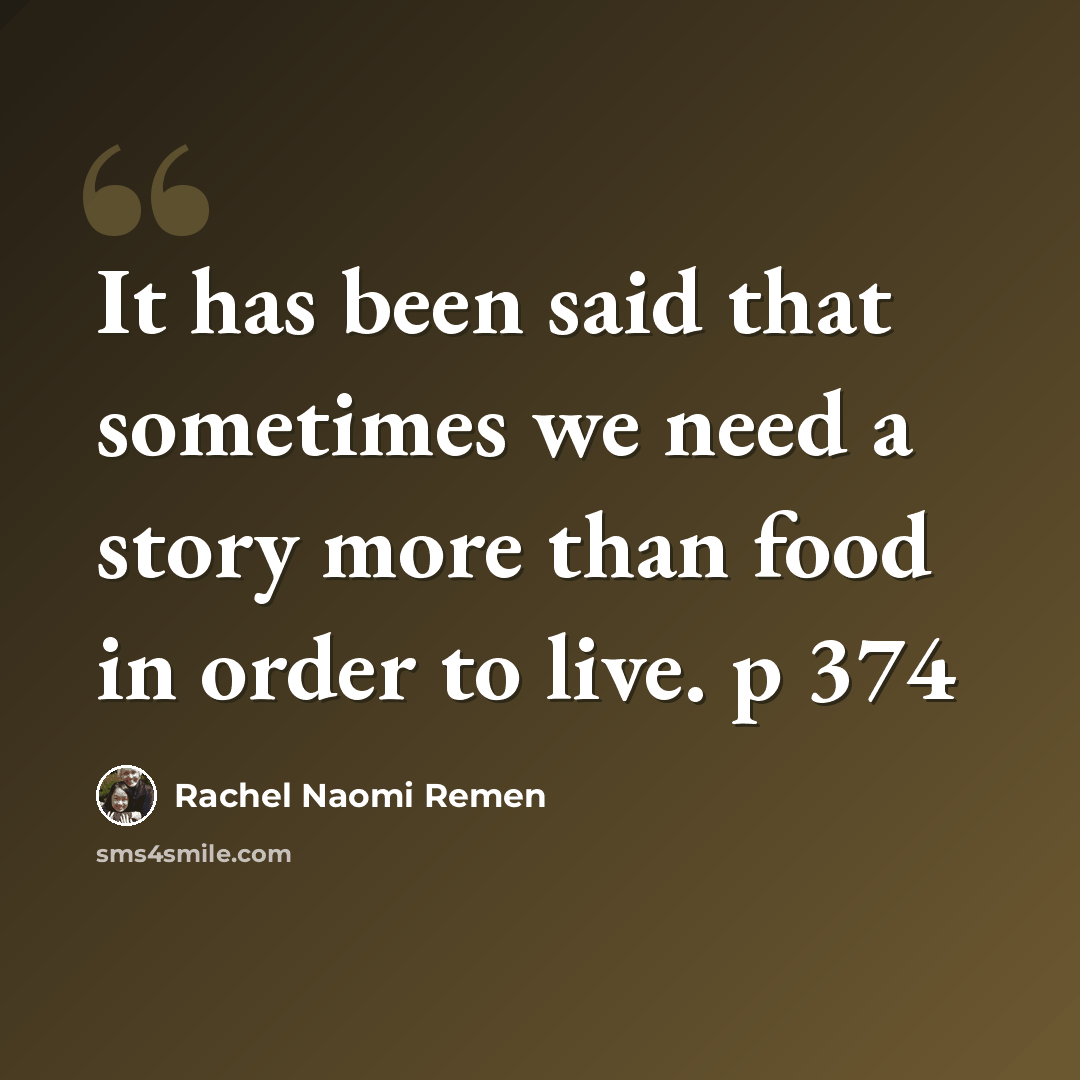 “It has been said that sometimes we need a story more than food in order to live. p 374” quote by Rachel Naomi Remen