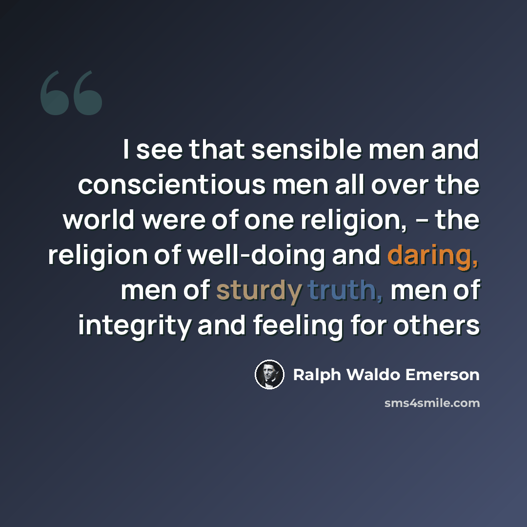 “I see that sensible men and conscientious men all over the world were of one religion, -- the religion of well-doing and daring, men of sturdy truth, men of integrity and feeling for others” quote by Ralph Waldo Emerson
