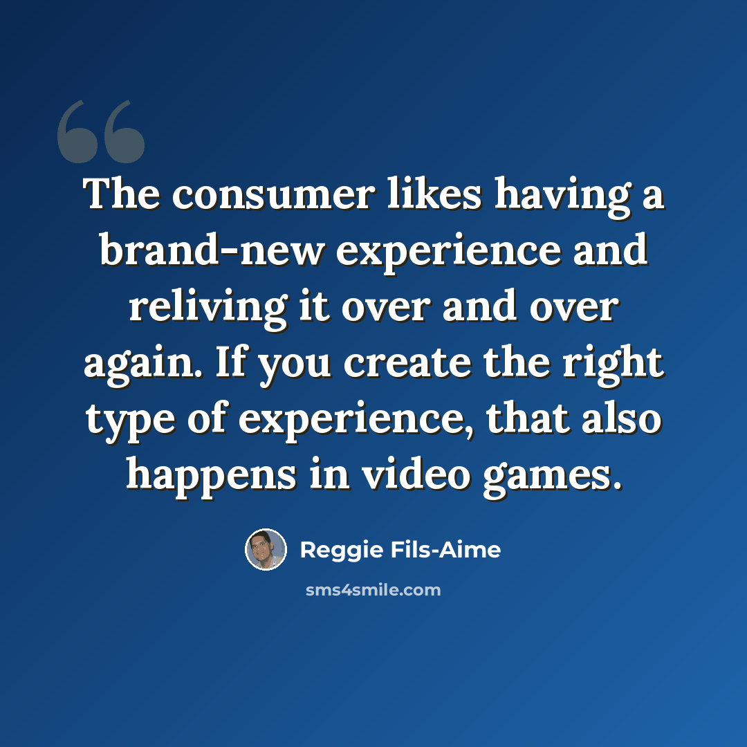 “The consumer likes having a brand-new experience and reliving it over and over again. If you create the right type of experience, that also happens in video games.” quote by Reggie Fils-Aime