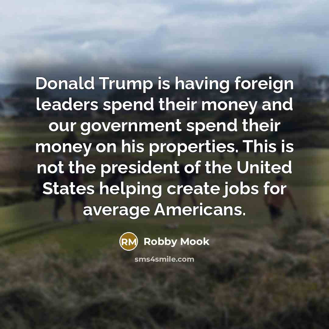 “Donald Trump is having foreign leaders spend their money and our government spend their money on his properties. This is not the president of the United States helping create jobs for average Americans.” quote by Robby Mook
