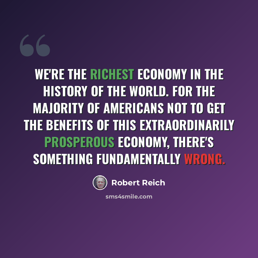 “We're the richest economy in the history of the world. For the majority of Americans not to get the benefits of this extraordinarily prosperous economy, there's something fundamentally wrong.” quote by Robert Reich