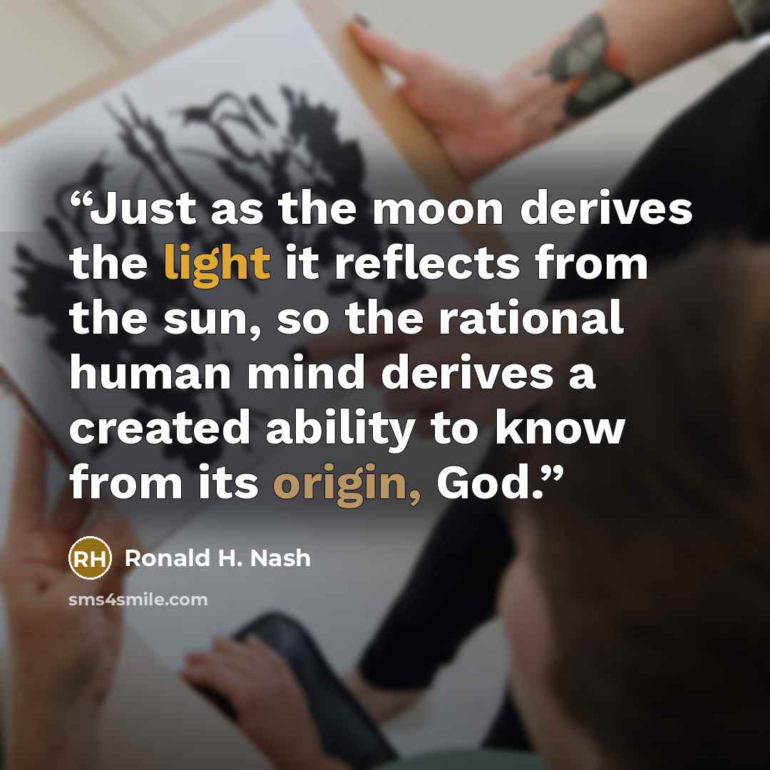 “Just as the moon derives the light it reflects from the sun, so the rational human mind derives a created ability to know from its origin, God.” quote by Ronald H. Nash