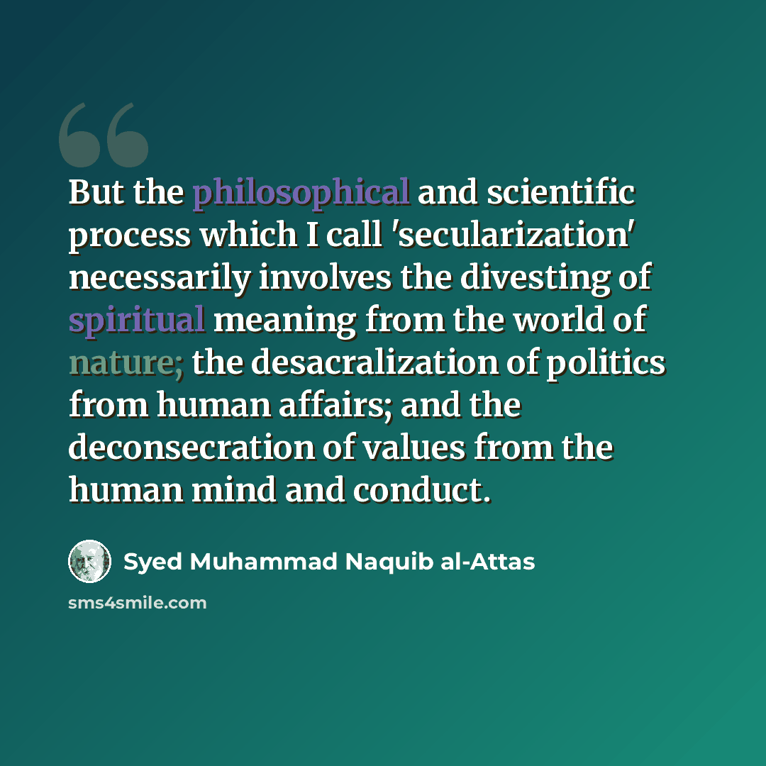 “But the philosophical and scientific process which I call 'secularization' necessarily involves the divesting of spiritual meaning from the world of nature; the desacralization of politics from human affairs; and the deconsecration of values from the human mind and conduct.” quote by Syed Muhammad Naquib al-Attas