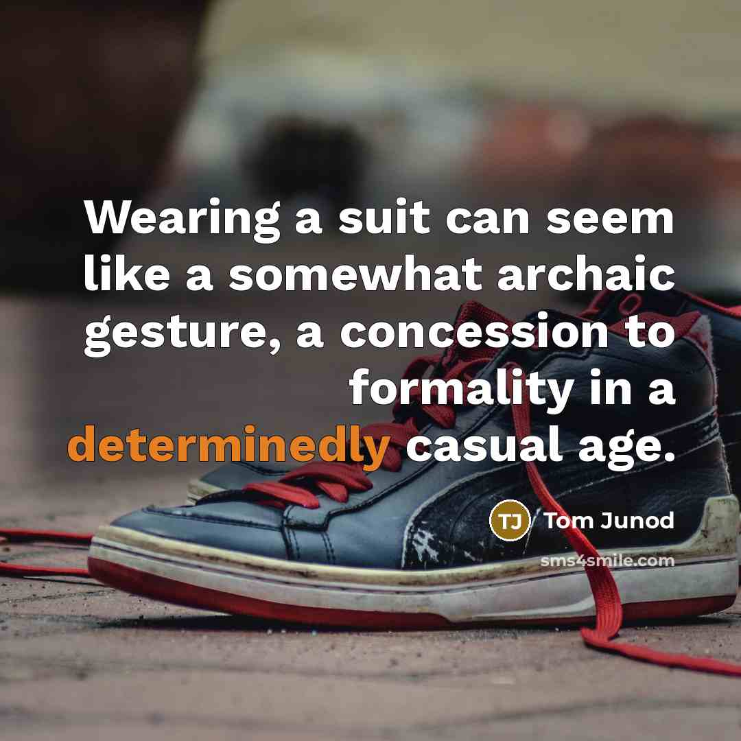 “Wearing a suit can seem like a somewhat archaic gesture, a concession to formality in a determinedly casual age.” quote by Tom Junod