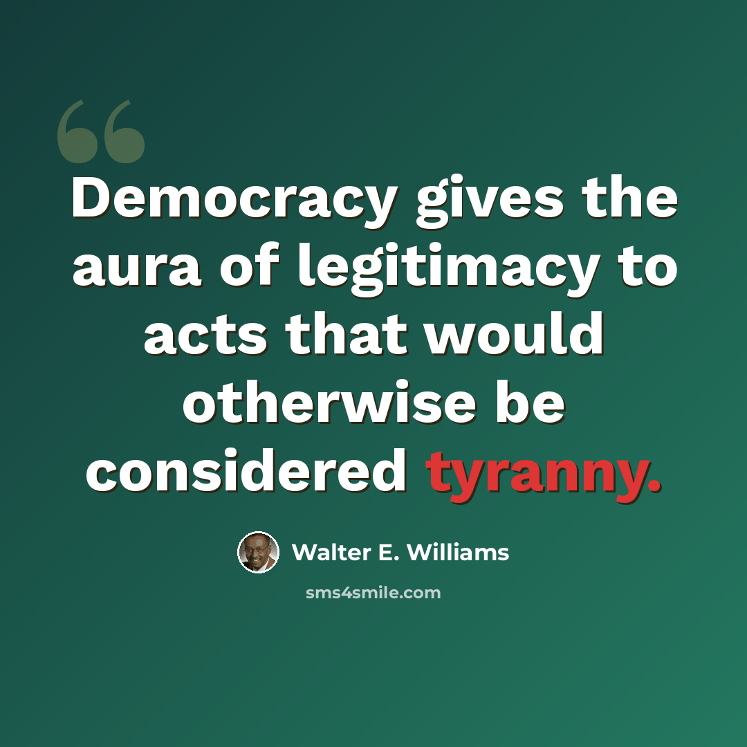 “Democracy gives the aura of legitimacy to acts that would otherwise be considered tyranny.” quote by Walter E. Williams
