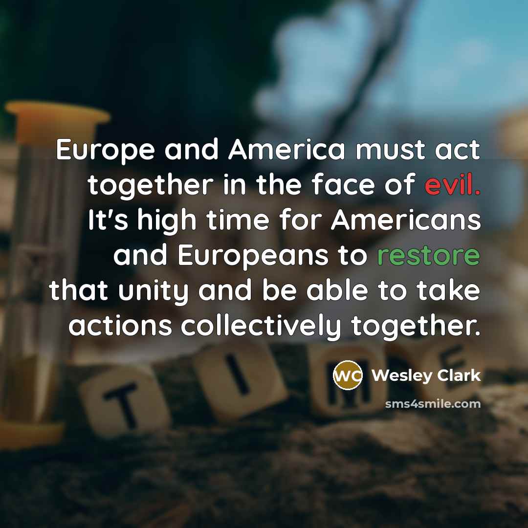 “Europe and America must act together in the face of evil. It's high time for Americans and Europeans to restore that unity and be able to take actions collectively together.” quote by Wesley Clark