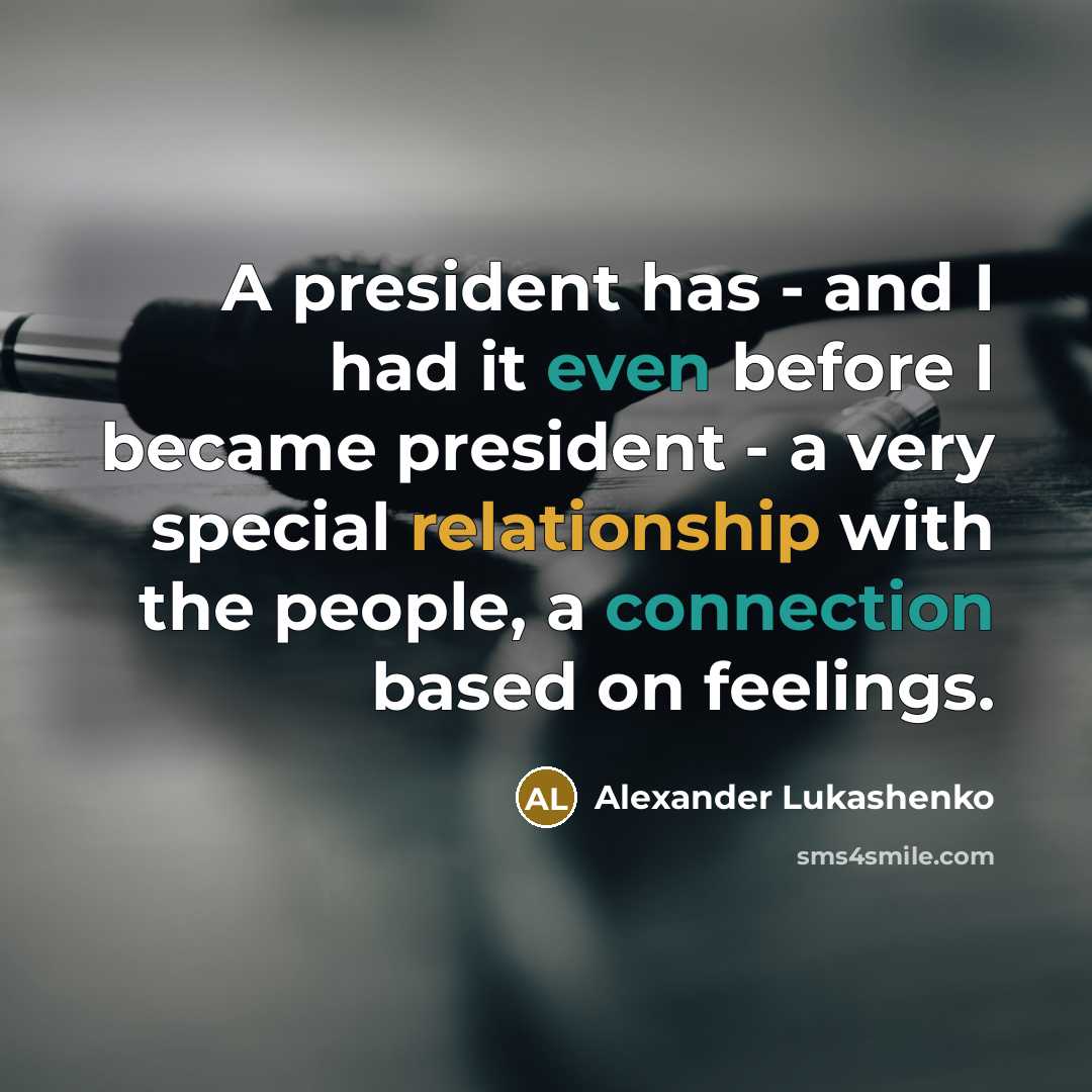 “A president has - and I had it even before I became president - a very special relationship with the people, a connection based on feelings.” quote by Alexander Lukashenko