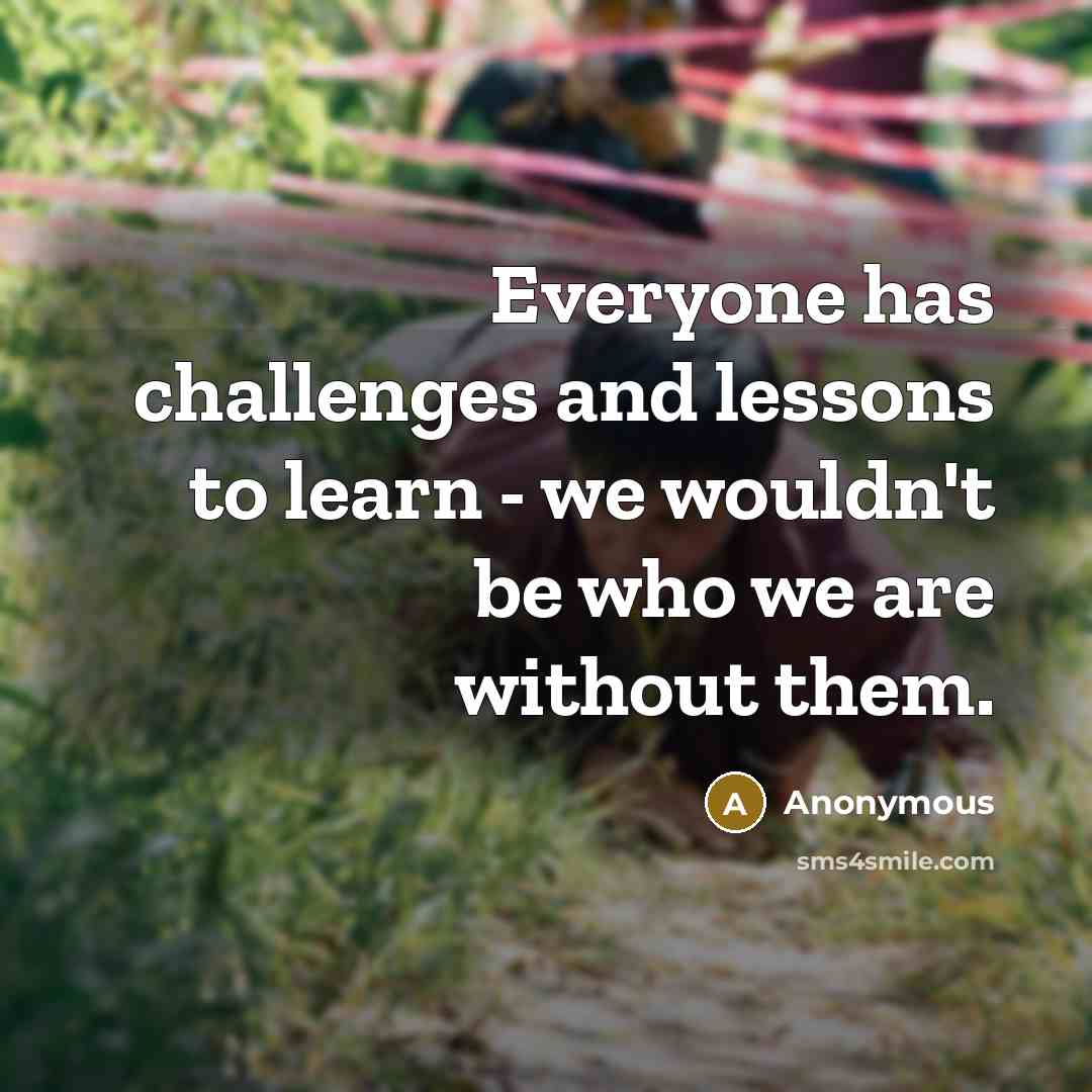 “Everyone has challenges and lessons to learn - we wouldn't be who we are without them.” quote by Anonymous