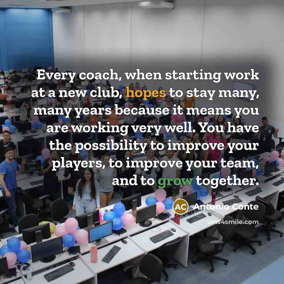 “Every coach, when starting work at a new club, hopes to stay many, many years because it means you are working very well. You have the possibility to improve your players, to improve your team, and to grow together.” quote by Antonio Conte