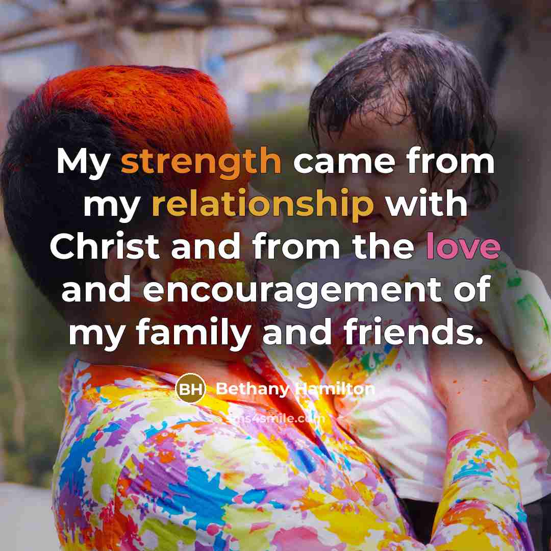 “My strength came from my relationship with Christ and from the love and encouragement of my family and friends.” quote by Bethany Hamilton