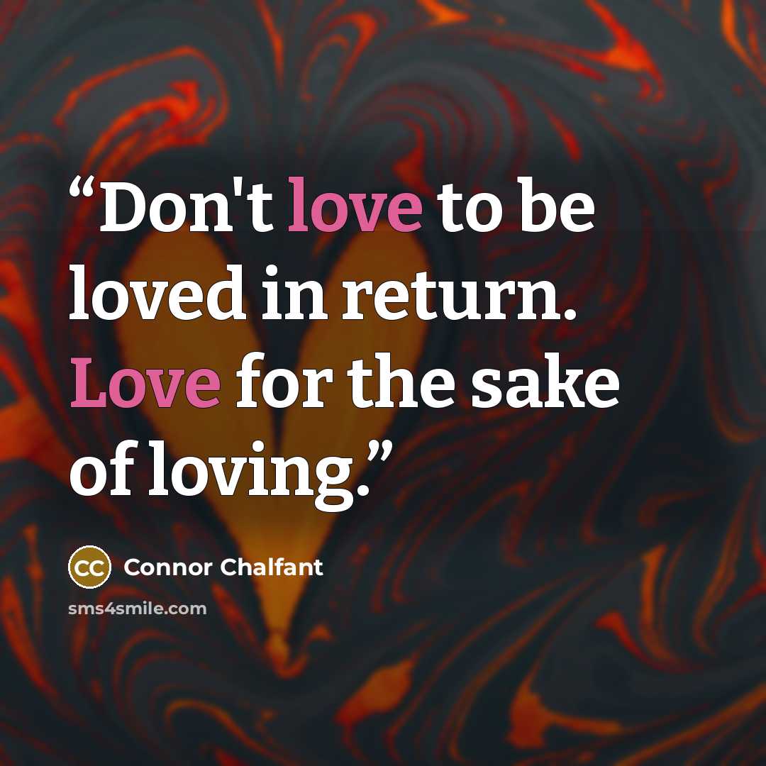 “Don't love to be loved in return. Love for the sake of loving.” quote by Connor Chalfant