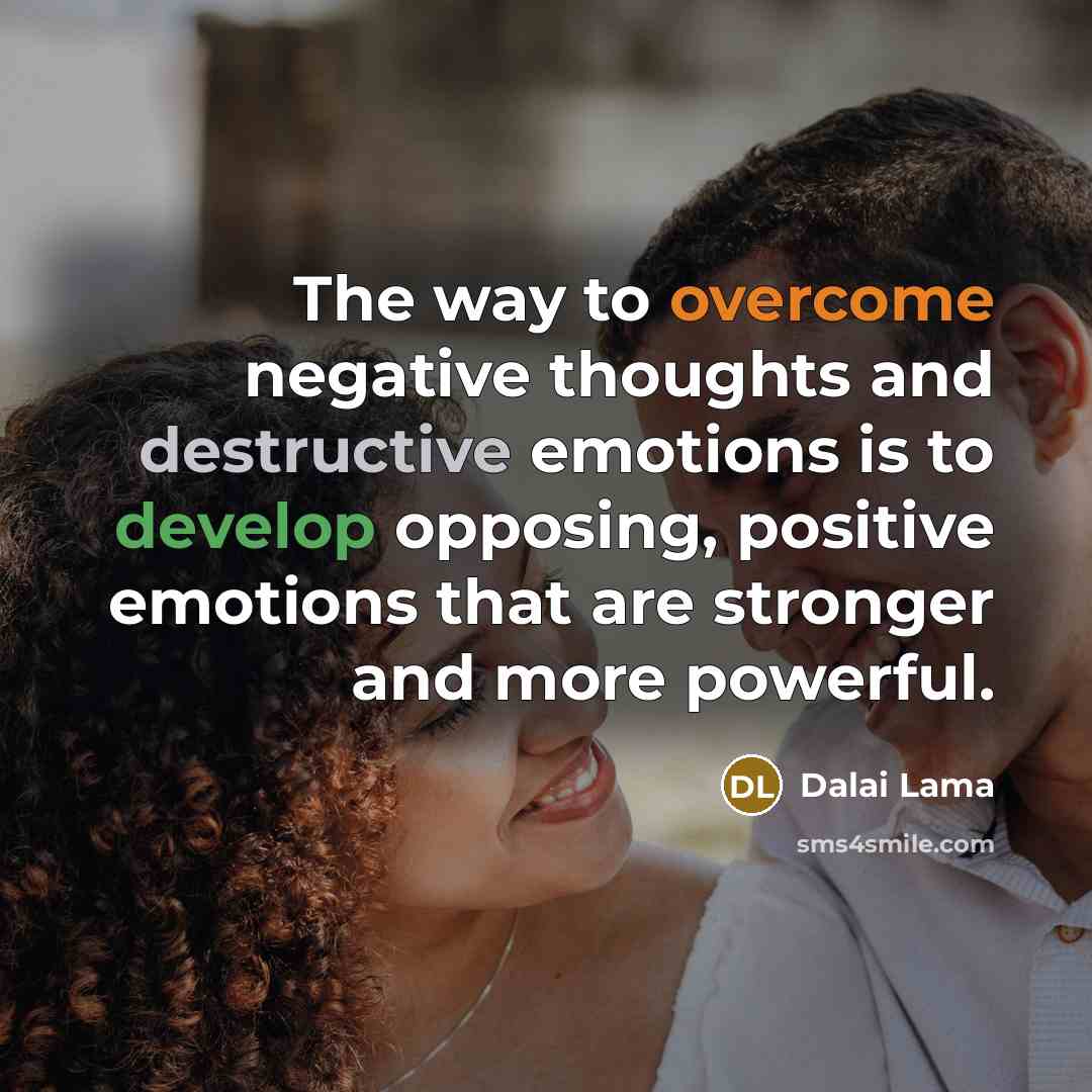 “The way to overcome negative thoughts and destructive emotions is to develop opposing, positive emotions that are stronger and more powerful.” quote by Dalai Lama