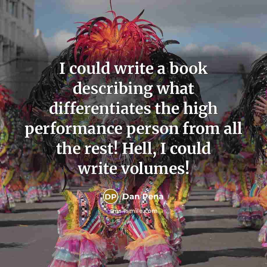 “I could write a book describing what differentiates the high performance person from all the rest! Hell, I could write volumes!” quote by Dan Pena
