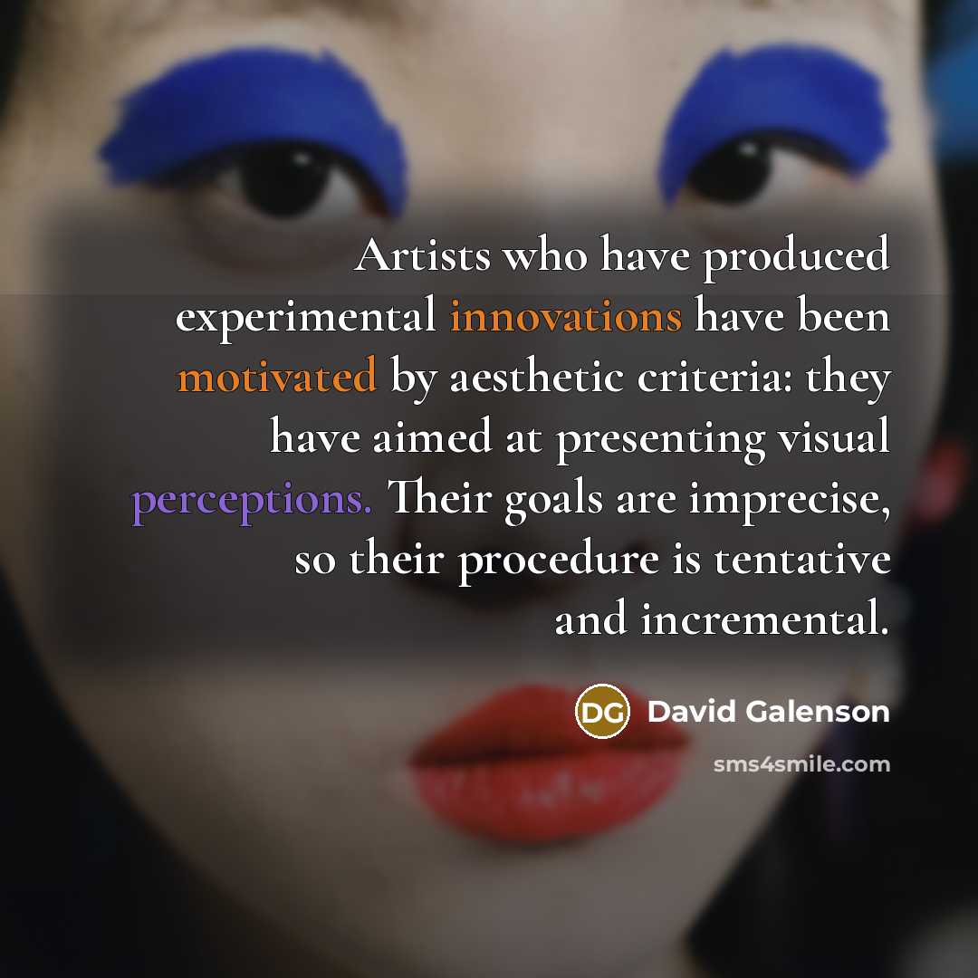 “Artists who have produced experimental innovations have been motivated by aesthetic criteria: they have aimed at presenting visual perceptions. Their goals are imprecise, so their procedure is tentative and incremental.” quote by David Galenson