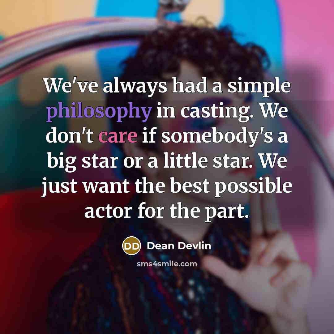 “We've always had a simple philosophy in casting. We don't care if somebody's a big star or a little star. We just want the best possible actor for the part.” quote by Dean Devlin