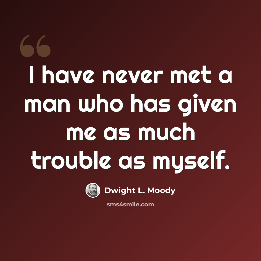 “I have never met a man who has given me as much trouble as myself.” quote by Dwight L. Moody