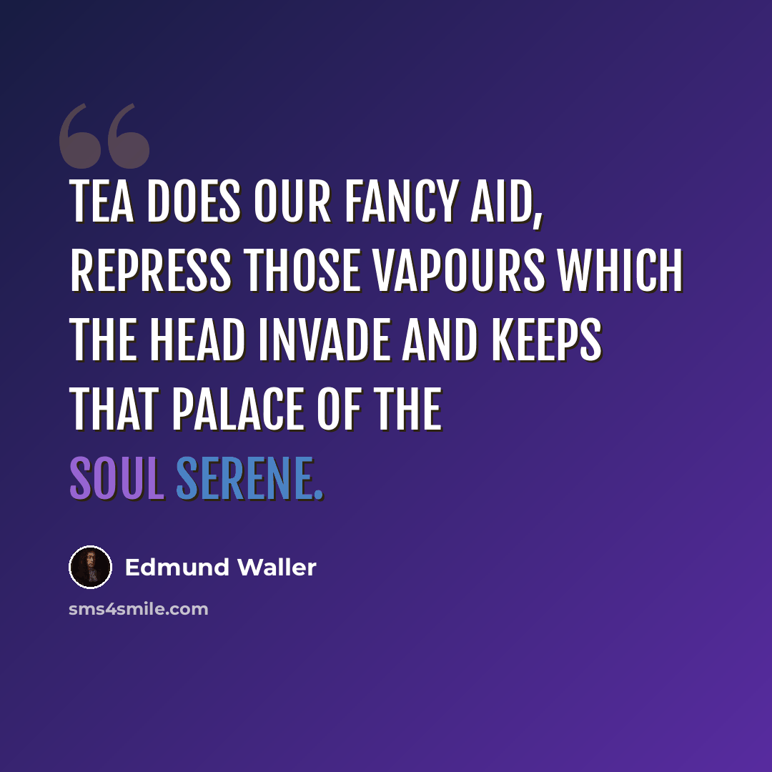 “Tea does our fancy aid, Repress those vapours which the head invade And keeps that palace of the soul serene.” quote by Edmund Waller