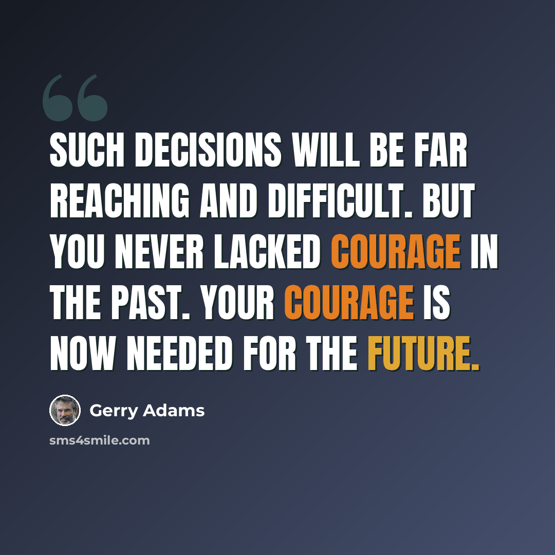 “Such decisions will be far reaching and difficult. But you never lacked courage in the past. Your courage is now needed for the future.” quote by Gerry Adams