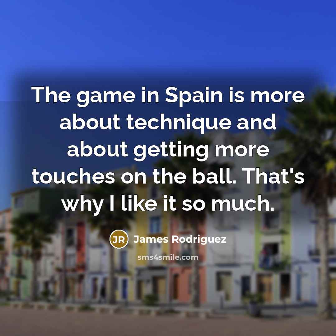 “The game in Spain is more about technique and about getting more touches on the ball. That's why I like it so much.” quote by James Rodriguez