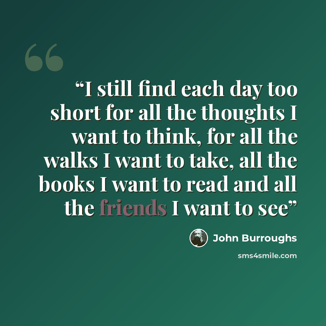 “I still find each day too short for all the thoughts I want to think, for all the walks I want to take, all the books I want to read and all the friends I want to see” quote by John Burroughs