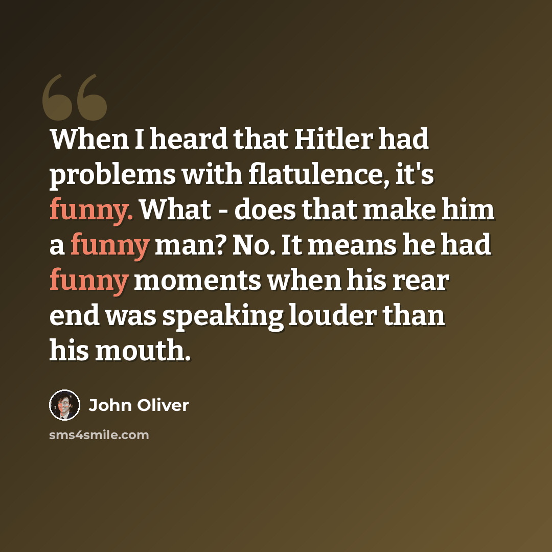 “When I heard that Hitler had problems with flatulence, it's funny. What - does that make him a funny man? No. It means he had funny moments when his rear end was speaking louder than his mouth.” quote by John Oliver
