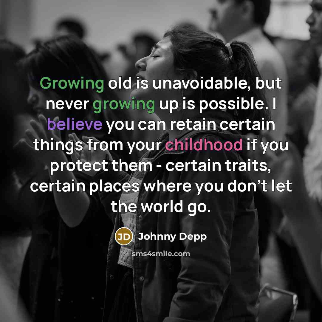“Growing old is unavoidable, but never growing up is possible. I believe you can retain certain things from your childhood if you protect them - certain traits, certain places where you don’t let the world go.” quote by Johnny Depp
