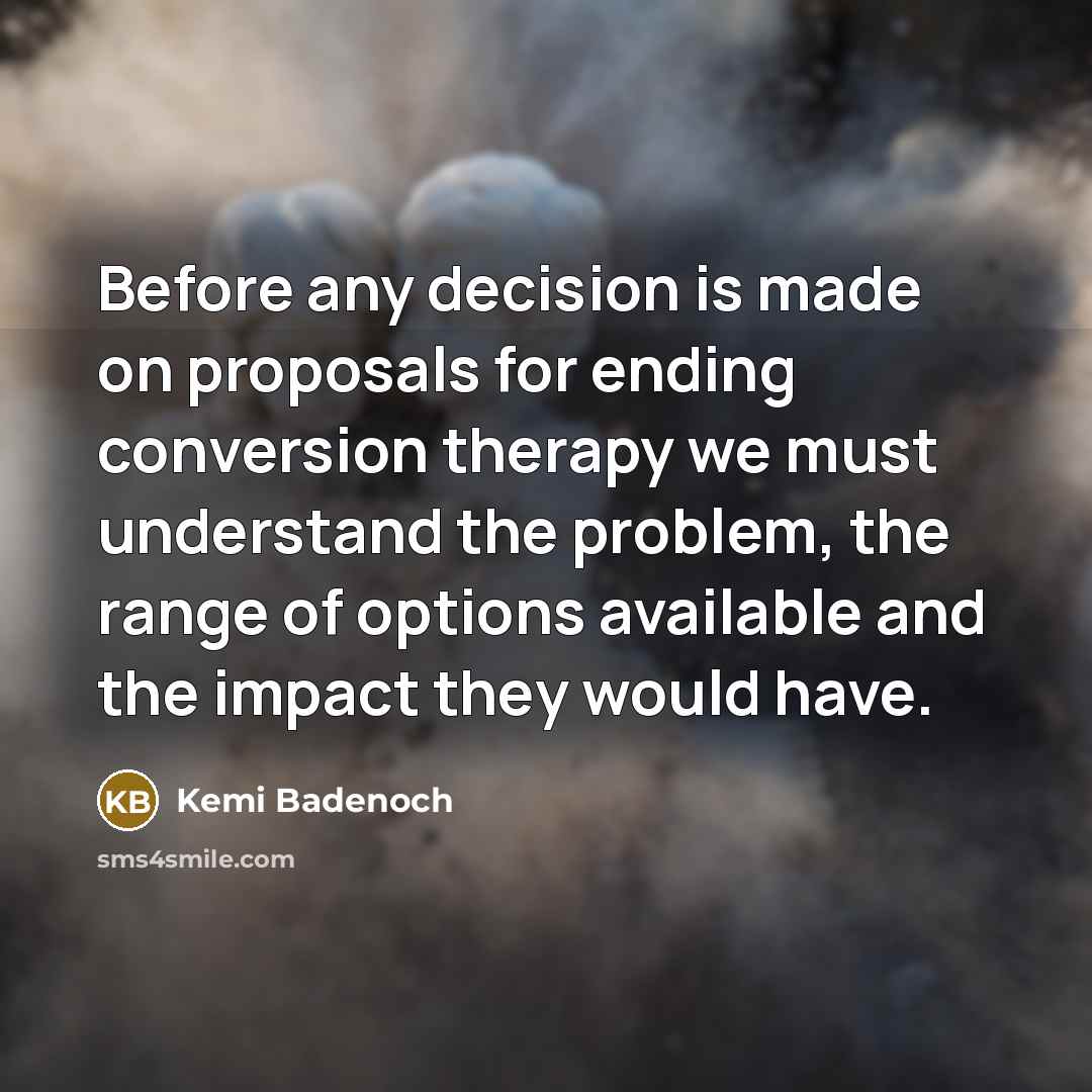 “Before any decision is made on proposals for ending conversion therapy we must understand the problem, the range of options available and the impact they would have.” quote by Kemi Badenoch