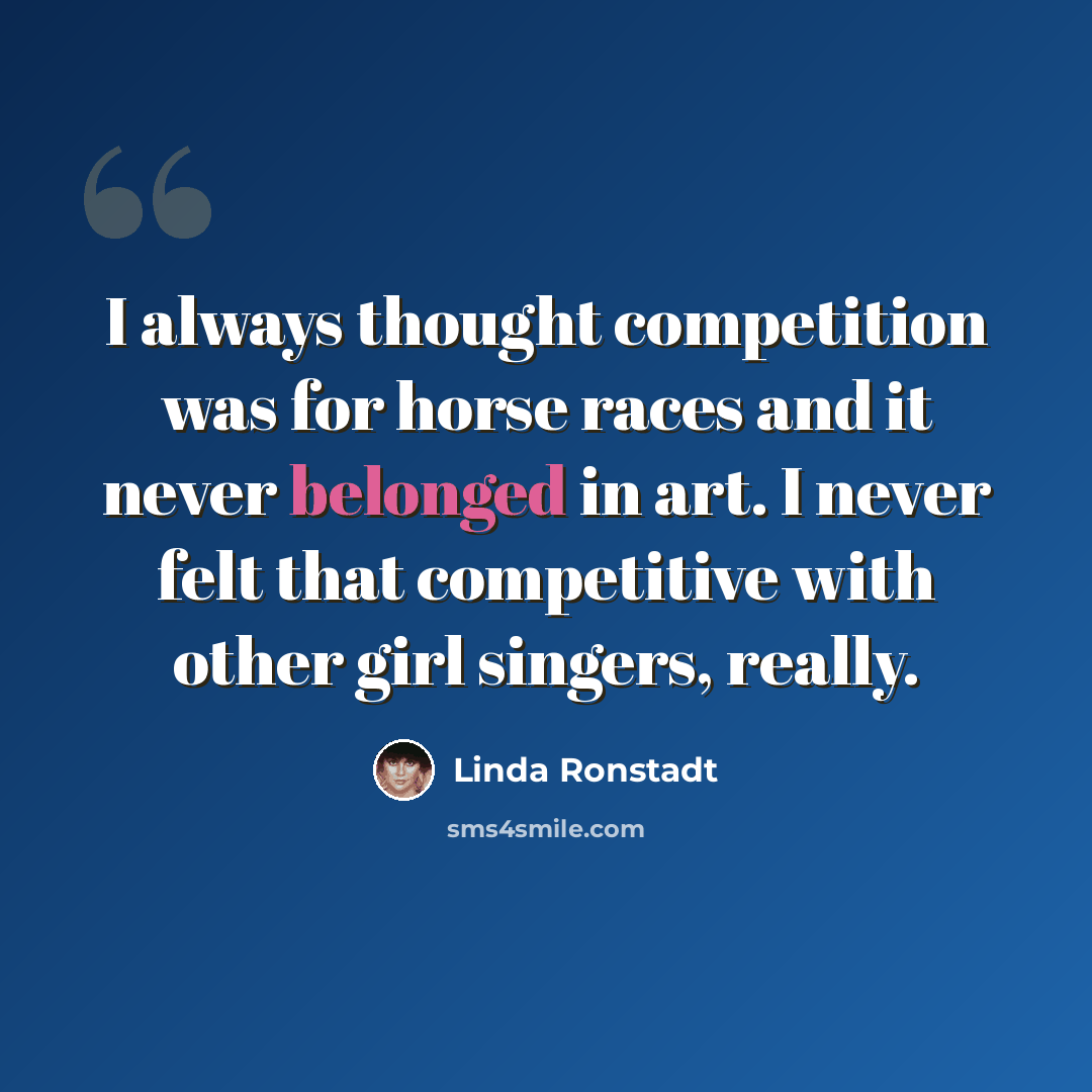 “I always thought competition was for horse races and it never belonged in art. I never felt that competitive with other girl singers, really.” quote by Linda Ronstadt