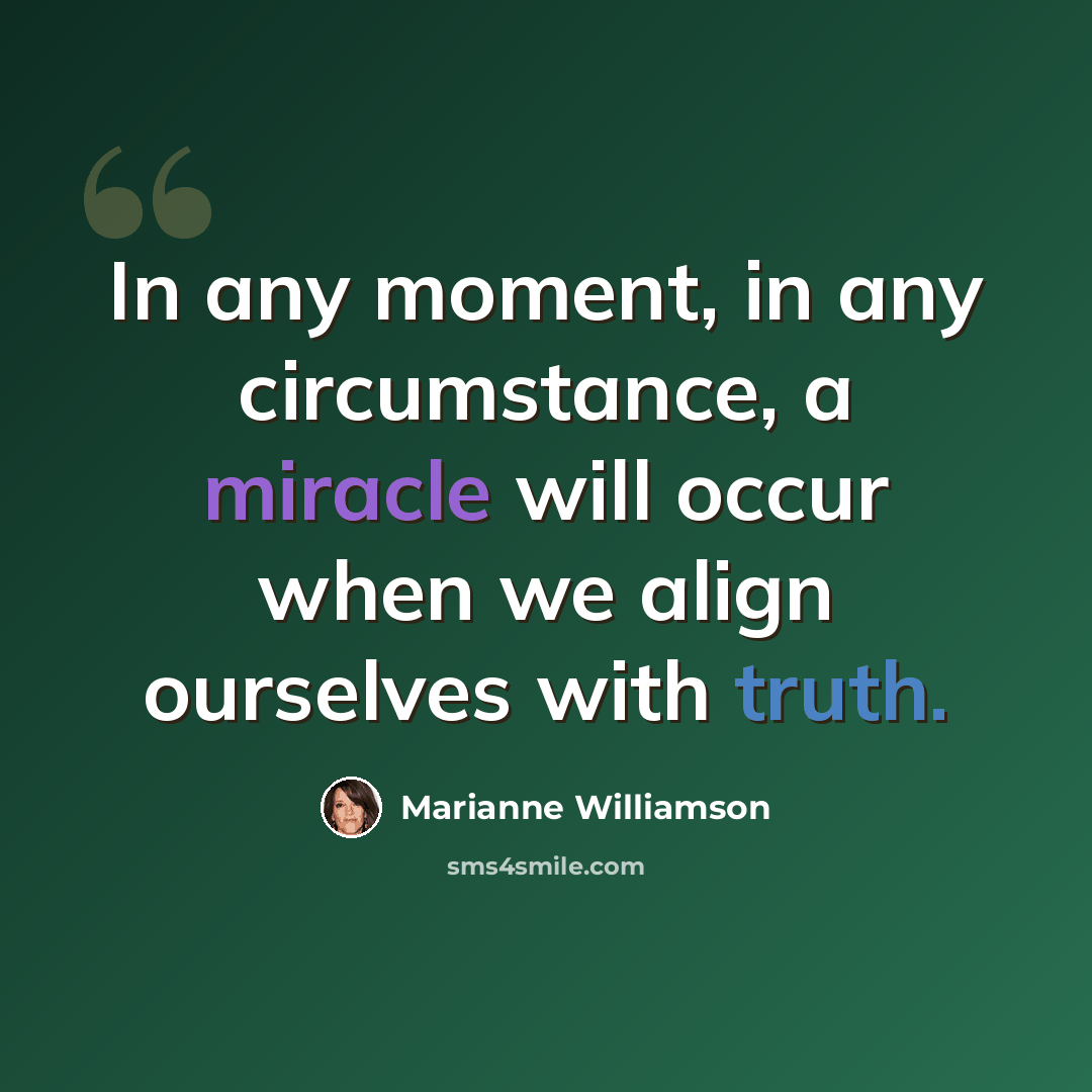 “In any moment, in any circumstance, a miracle will occur when we align ourselves with truth.” quote by Marianne Williamson