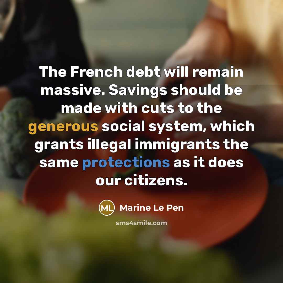 “The French debt will remain massive. Savings should be made with cuts to the generous social system, which grants illegal immigrants the same protections as it does our citizens.” quote by Marine Le Pen