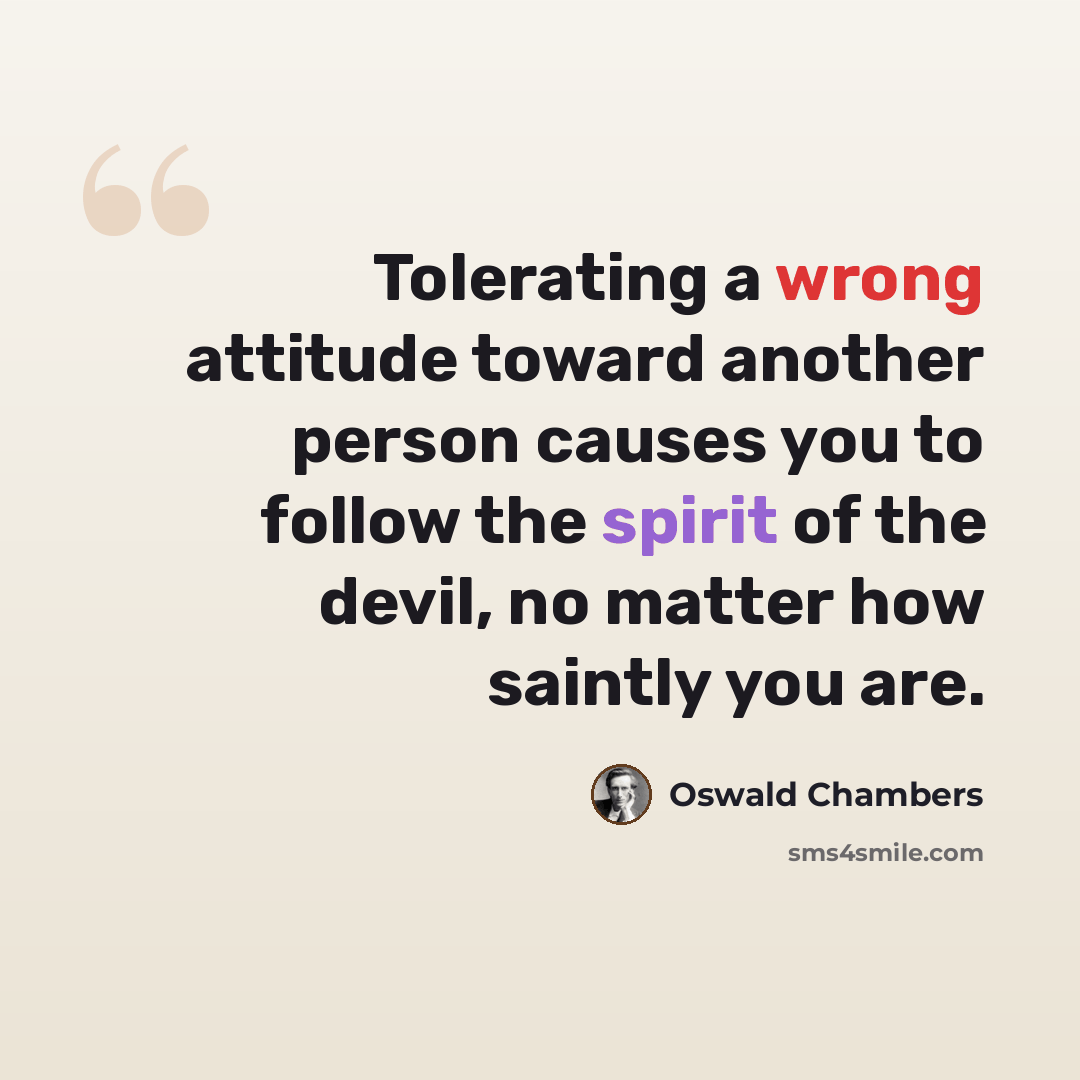 “Tolerating a wrong attitude toward another person causes you to follow the spirit of the devil, no matter how saintly you are.” quote by Oswald Chambers