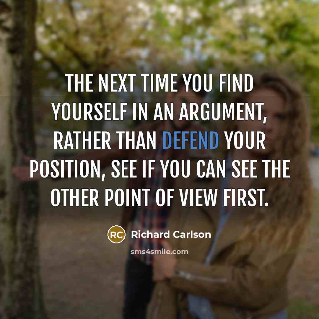 “The next time you find yourself in an argument, rather than defend your position, see if you can see the other point of view first.” quote by Richard Carlson