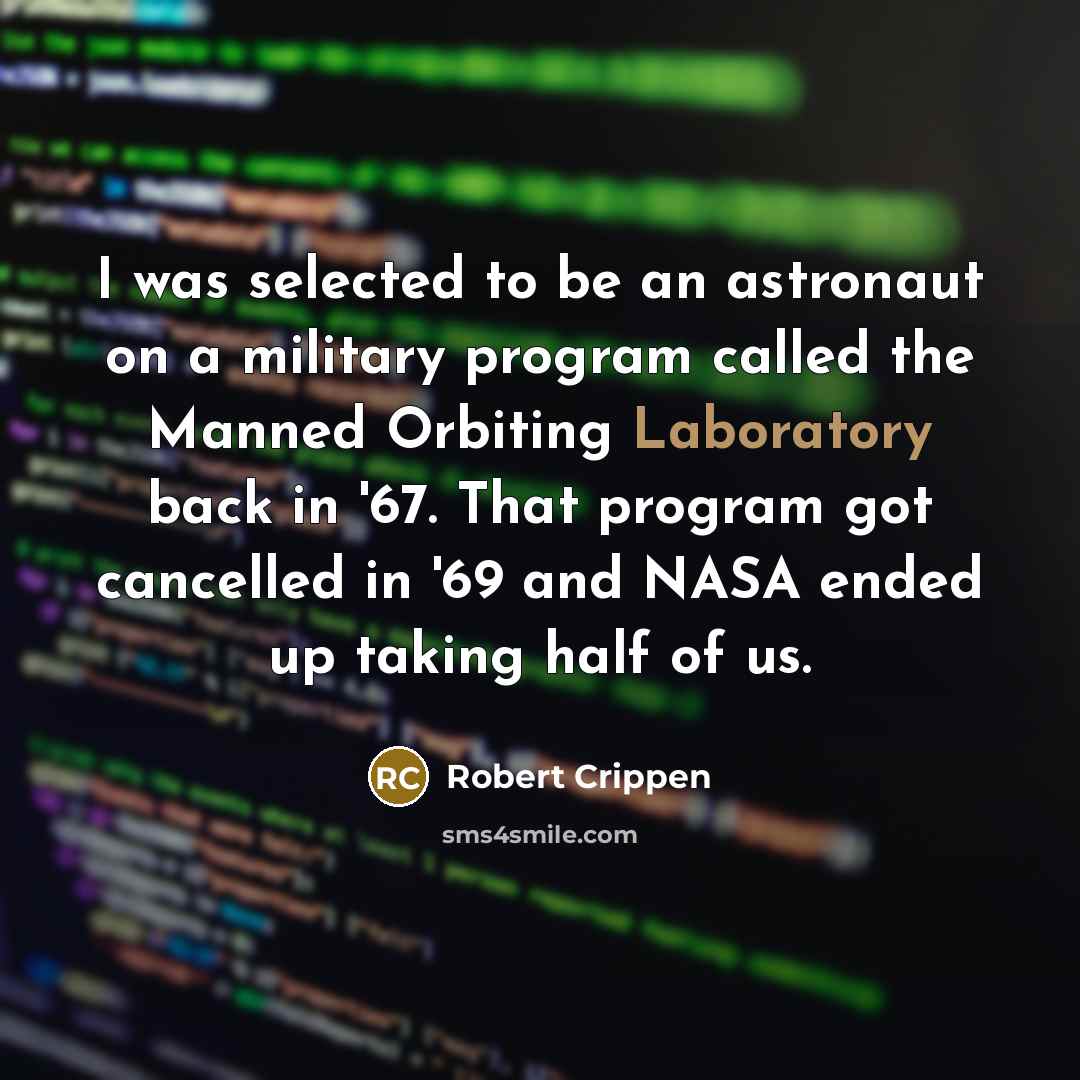 “I was selected to be an astronaut on a military program called the Manned Orbiting Laboratory back in '67. That program got cancelled in '69 and NASA ended up taking half of us.” quote by Robert Crippen