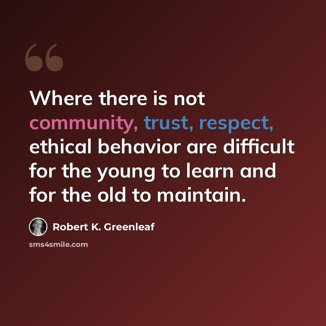“Where there is not community, trust, respect, ethical behavior are difficult for the young to learn and for the old to maintain.” quote by Robert K. Greenleaf
