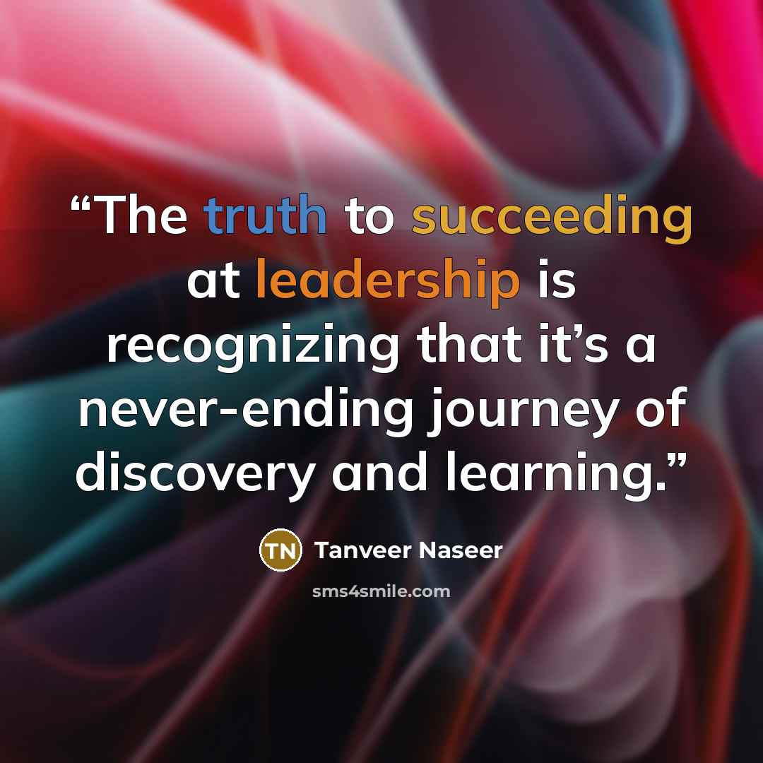 “The truth to succeeding at leadership is recognizing that it’s a never-ending journey of discovery and learning.” quote by Tanveer Naseer