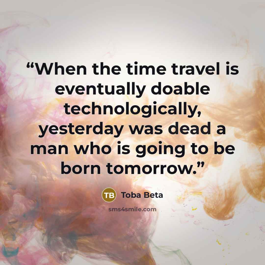 “When the time travel is eventually doable technologically, yesterday was dead a man who is going to be born tomorrow.” quote by Toba Beta