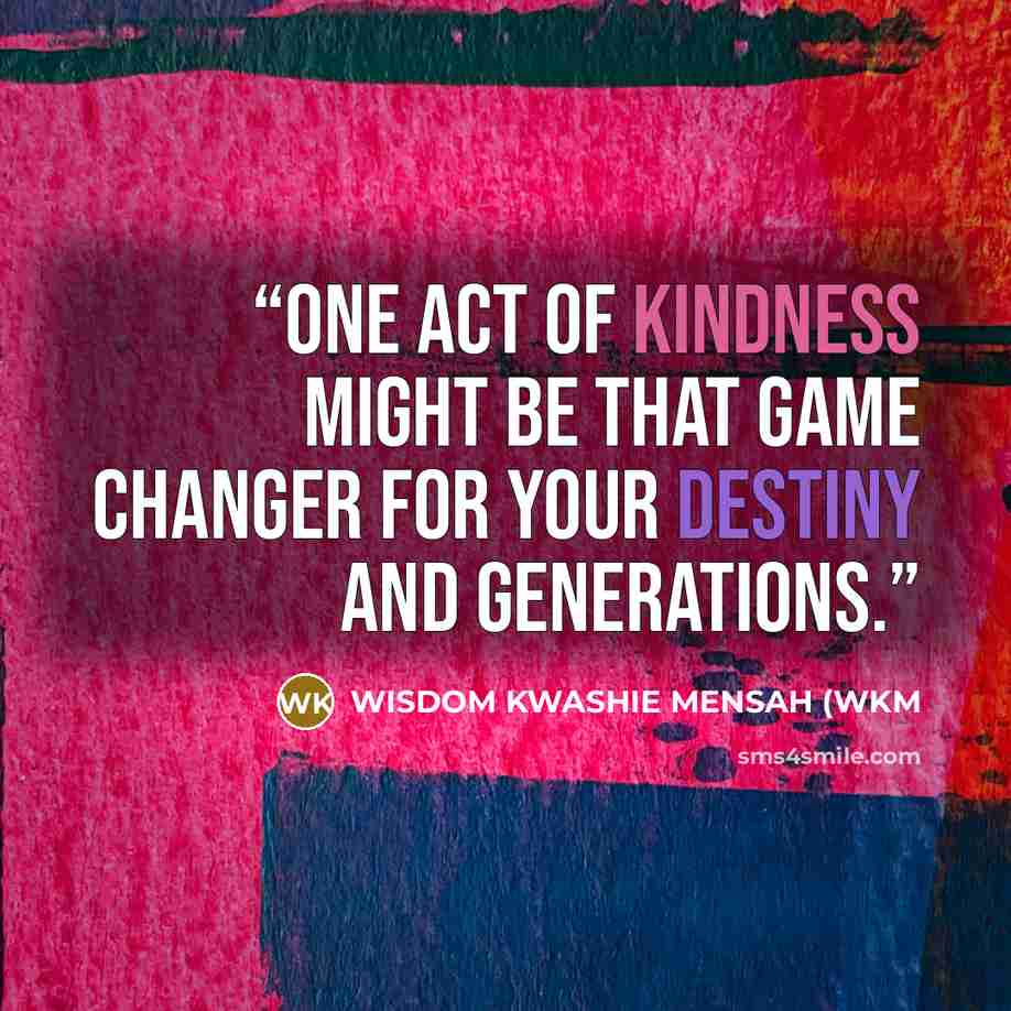 “ONE ACT OF KINDNESS MIGHT BE THAT GAME CHANGER FOR YOUR DESTINY AND GENERATIONS.” quote by WISDOM KWASHIE MENSAH (WKM