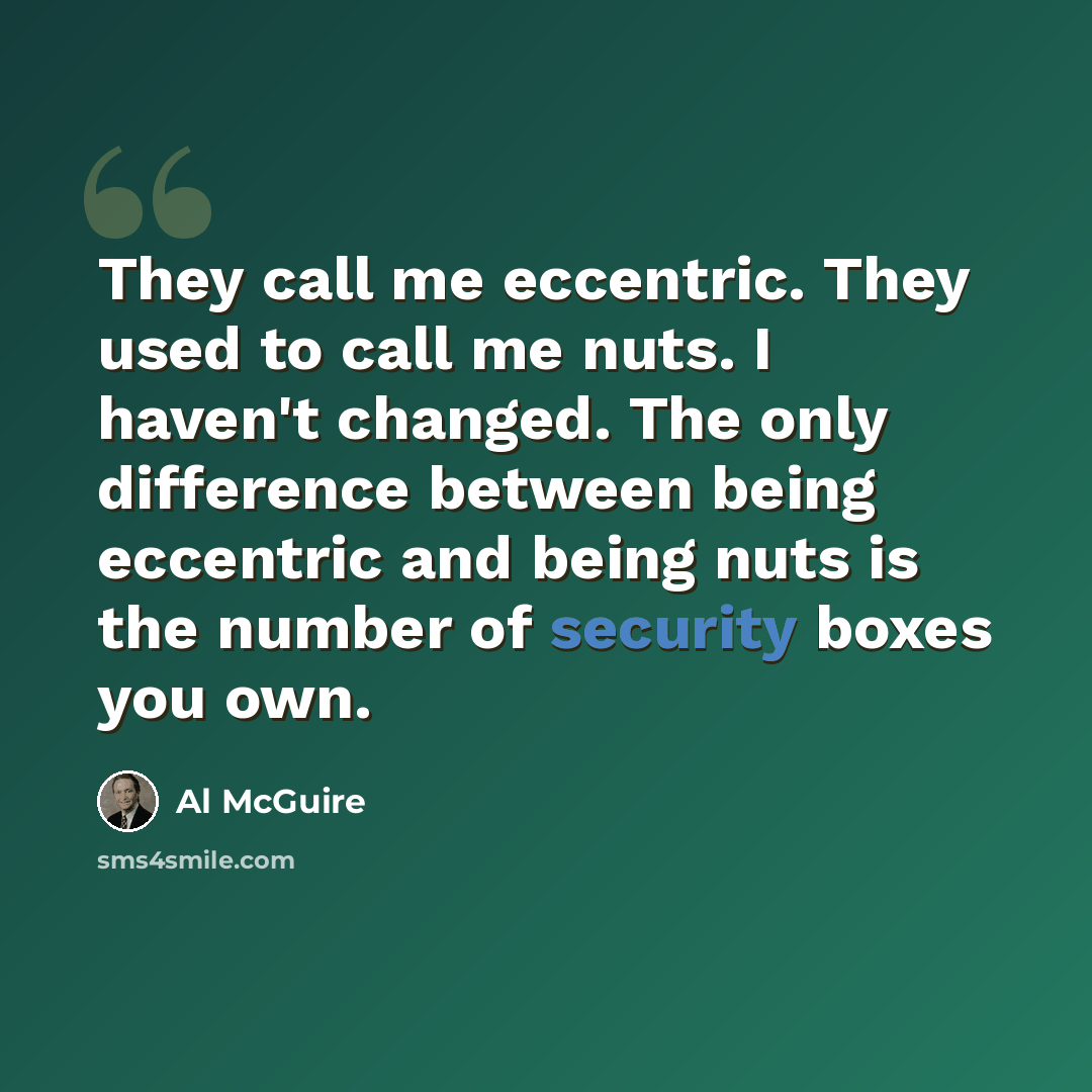 “They call me eccentric. They used to call me nuts. I haven't changed. The only difference between being eccentric and being nuts is the number of security boxes you own.” quote by Al McGuire