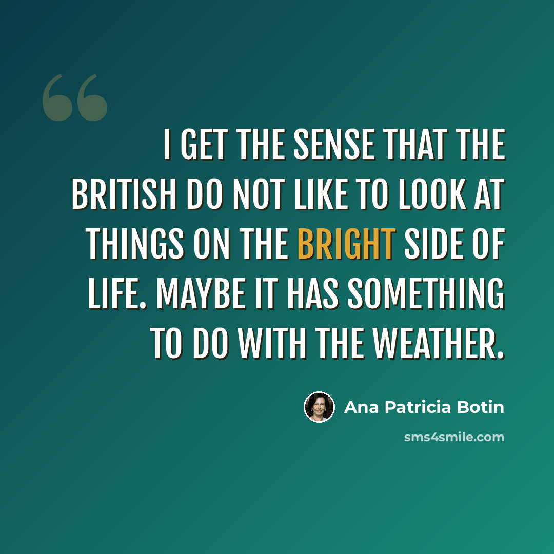“I get the sense that the British do not like to look at things on the bright side of life. Maybe it has something to do with the weather.” quote by Ana Patricia Botin