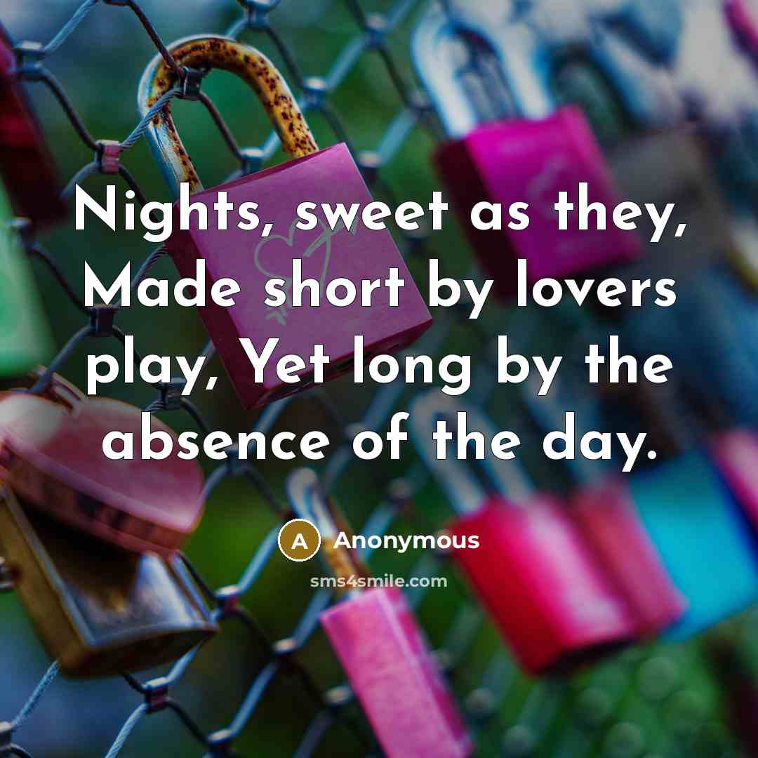 “Nights, sweet as they, Made short by lovers play, Yet long by the absence of the day.” quote by Anonymous