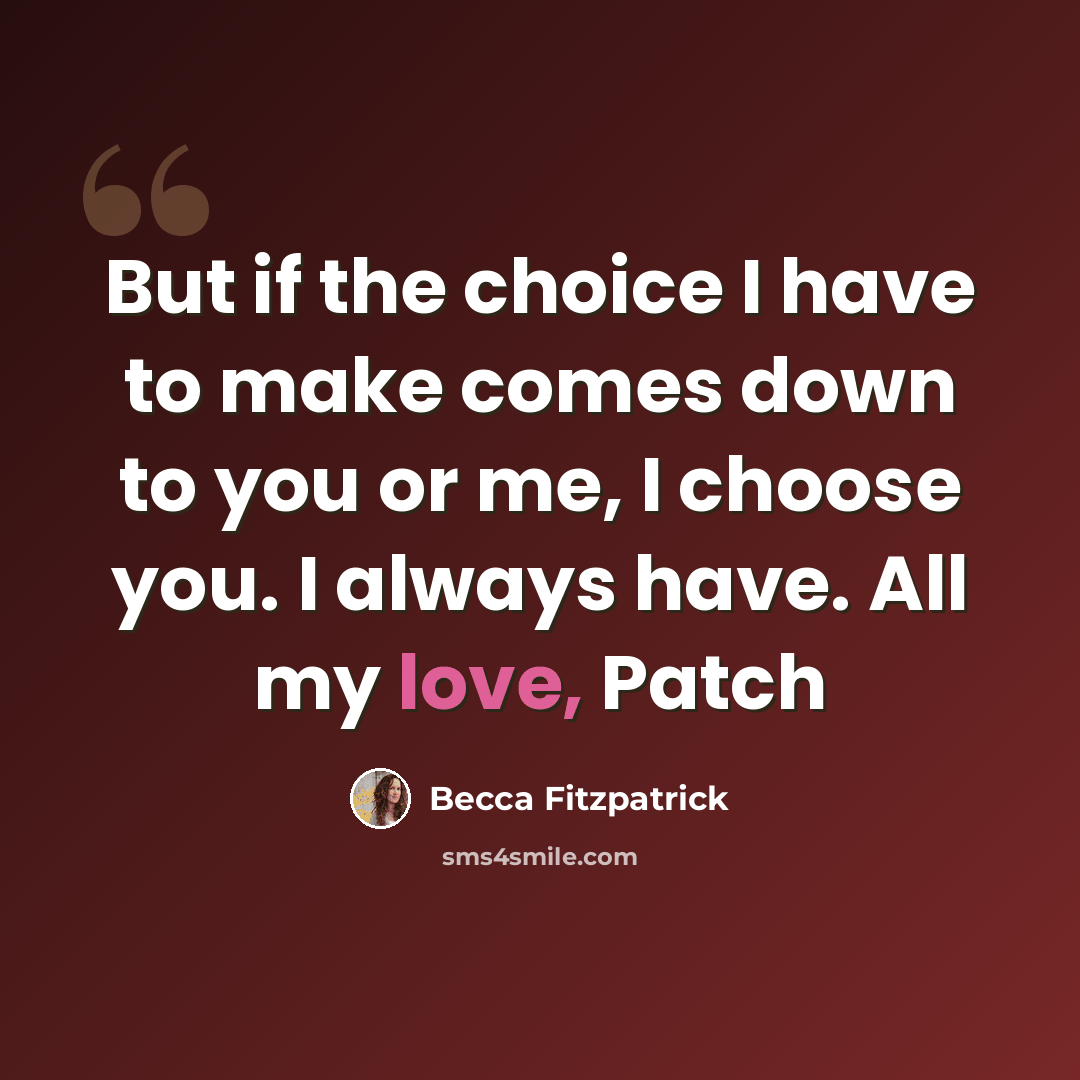 “But if the choice I have to make comes down to you or me, I choose you. I always have. All my love, Patch” quote by Becca Fitzpatrick