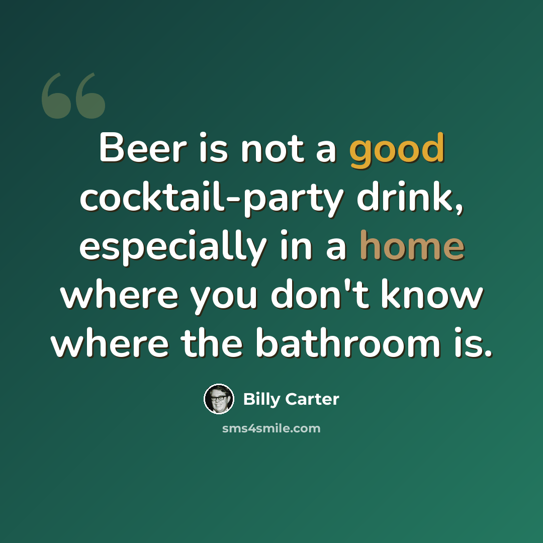 “Beer is not a good cocktail-party drink, especially in a home where you don't know where the bathroom is.” quote by Billy Carter